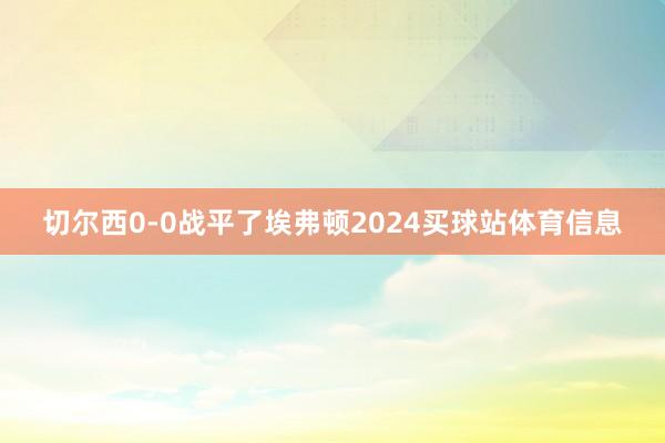 切尔西0-0战平了埃弗顿2024买球站体育信息