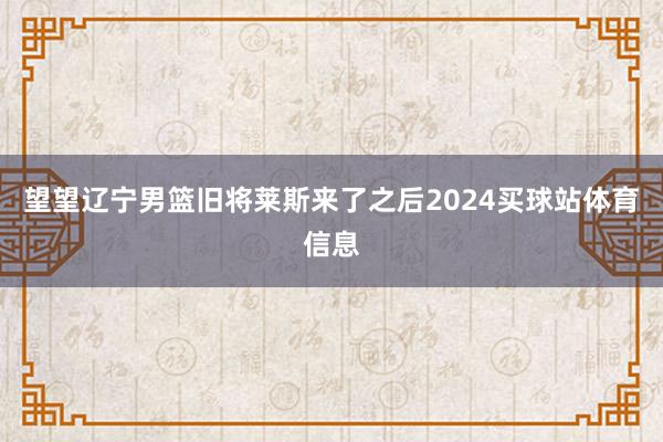 望望辽宁男篮旧将莱斯来了之后2024买球站体育信息