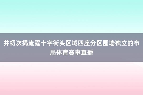 并初次揭流露十字街头区域四座分区围墙独立的布局体育赛事直播