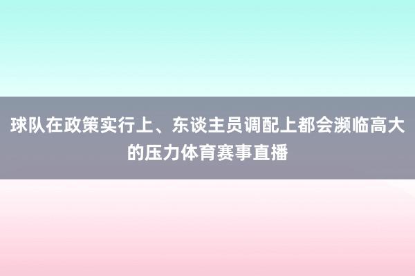 球队在政策实行上、东谈主员调配上都会濒临高大的压力体育赛事直播