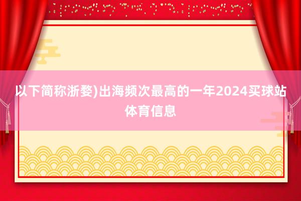 以下简称浙婺)出海频次最高的一年2024买球站体育信息