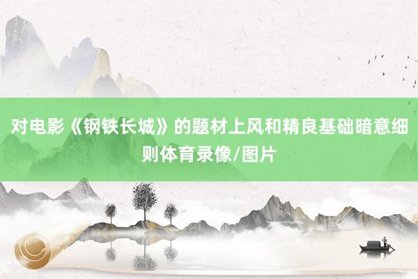 对电影《钢铁长城》的题材上风和精良基础暗意细则体育录像/图片