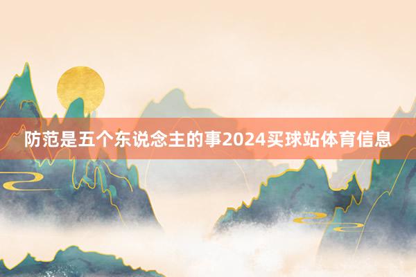防范是五个东说念主的事2024买球站体育信息