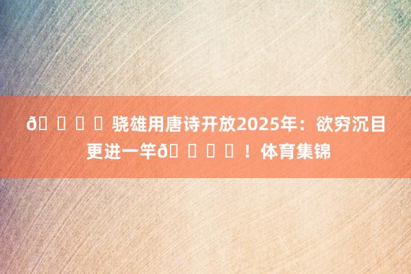 🖌️骁雄用唐诗开放2025年：欲穷沉目 更进一竿🏙️！体育集锦