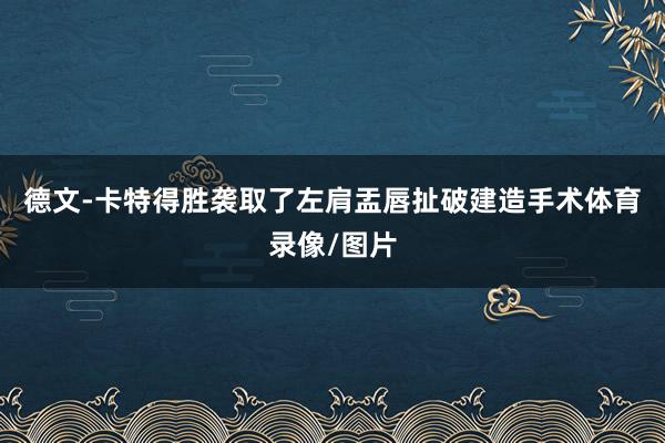 德文-卡特得胜袭取了左肩盂唇扯破建造手术体育录像/图片
