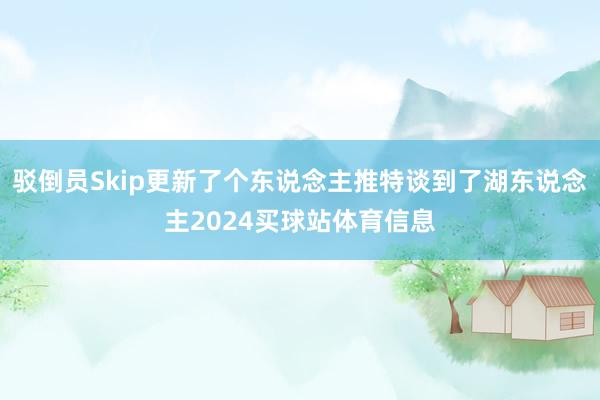 驳倒员Skip更新了个东说念主推特谈到了湖东说念主2024买球站体育信息
