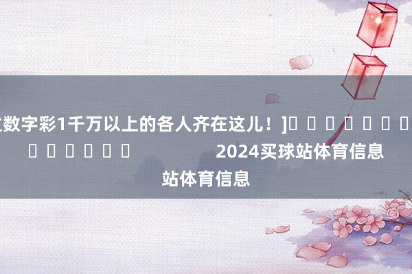 中过数字彩1千万以上的各人齐在这儿！]															                2024买球站体育信息