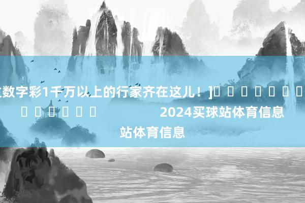中过数字彩1千万以上的行家齐在这儿！]															                2024买球站体育信息
