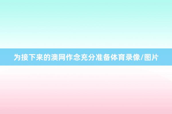 为接下来的澳网作念充分准备体育录像/图片