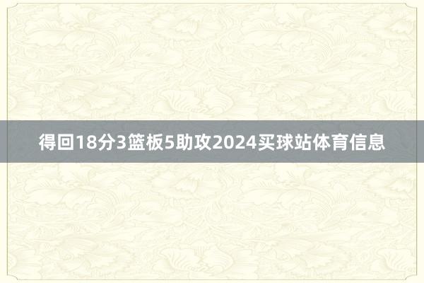 得回18分3篮板5助攻2024买球站体育信息