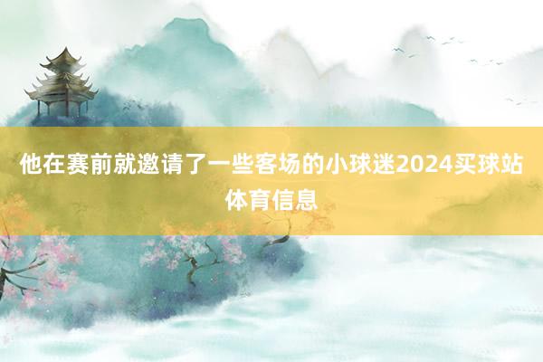 他在赛前就邀请了一些客场的小球迷2024买球站体育信息