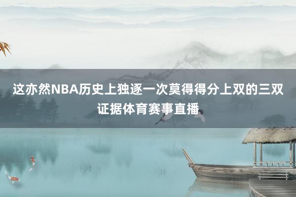这亦然NBA历史上独逐一次莫得得分上双的三双证据体育赛事直播