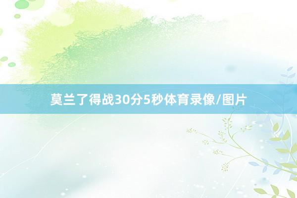 莫兰了得战30分5秒体育录像/图片