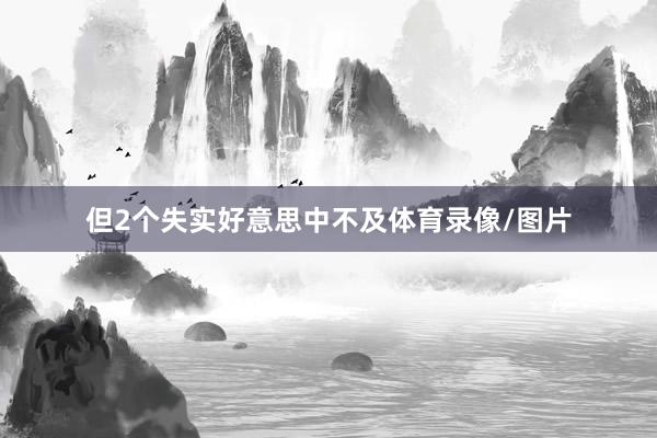 但2个失实好意思中不及体育录像/图片