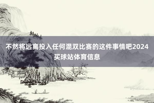 不然将远离投入任何混双比赛的这件事情吧2024买球站体育信息