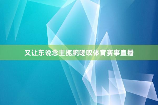 又让东说念主扼腕嗟叹体育赛事直播