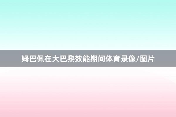 姆巴佩在大巴黎效能期间体育录像/图片