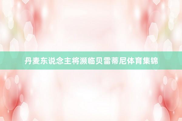 丹麦东说念主将濒临贝雷蒂尼体育集锦