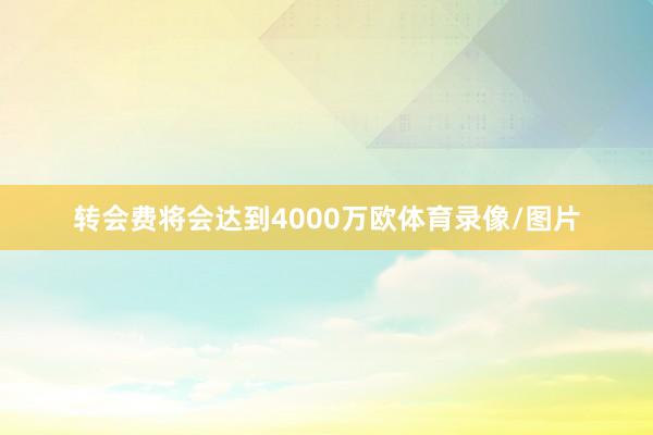 转会费将会达到4000万欧体育录像/图片
