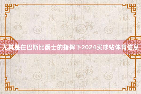 尤其是在巴斯比爵士的指挥下2024买球站体育信息