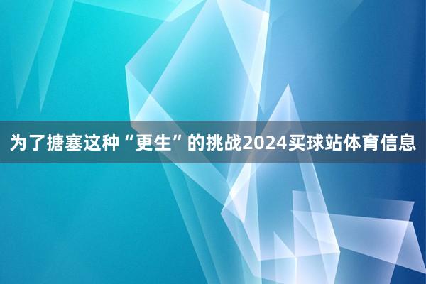 为了搪塞这种“更生”的挑战2024买球站体育信息
