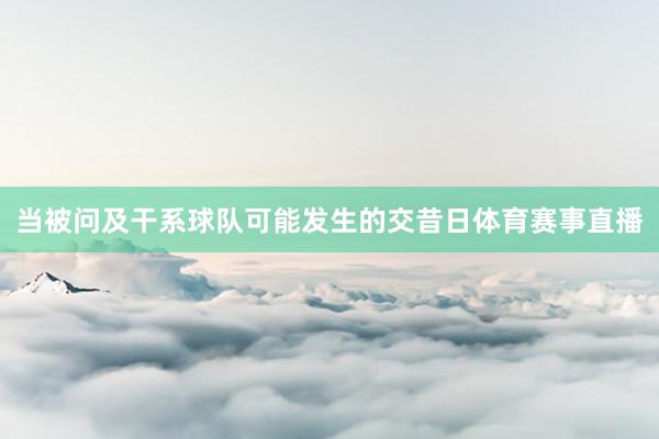 当被问及干系球队可能发生的交昔日体育赛事直播