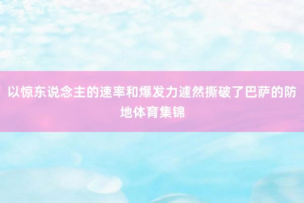 以惊东说念主的速率和爆发力遽然撕破了巴萨的防地体育集锦