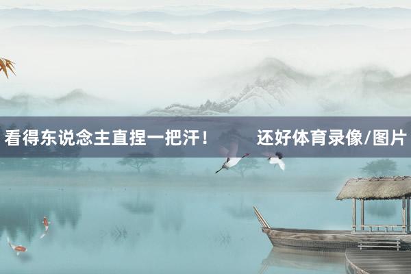 看得东说念主直捏一把汗！        还好体育录像/图片