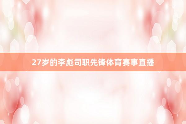 27岁的李彪司职先锋体育赛事直播