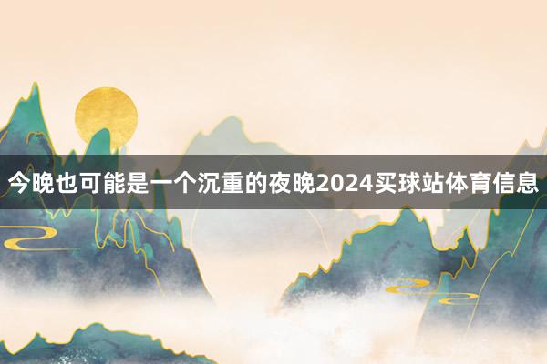 今晚也可能是一个沉重的夜晚2024买球站体育信息