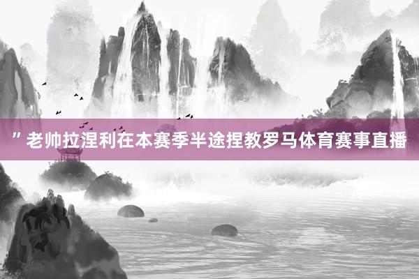 ”老帅拉涅利在本赛季半途捏教罗马体育赛事直播