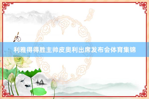 利雅得得胜主帅皮奥利出席发布会体育集锦