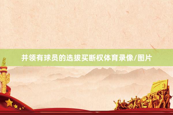 并领有球员的选拔买断权体育录像/图片