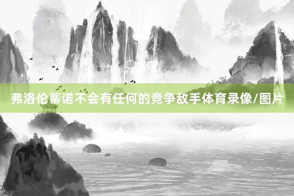 弗洛伦蒂诺不会有任何的竞争敌手体育录像/图片