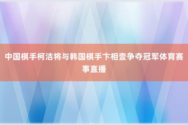 中国棋手柯洁将与韩国棋手卞相壹争夺冠军体育赛事直播