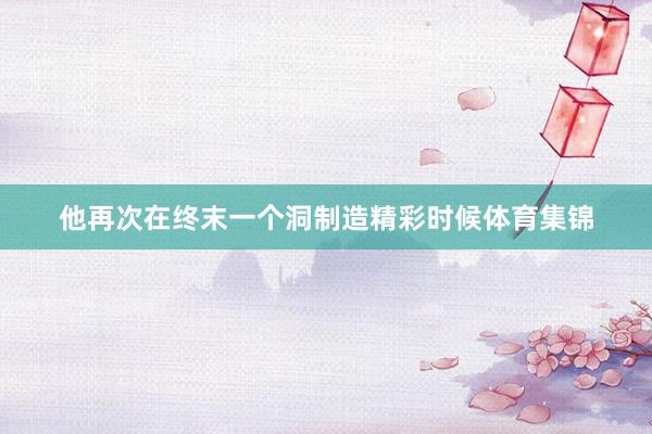 他再次在终末一个洞制造精彩时候体育集锦