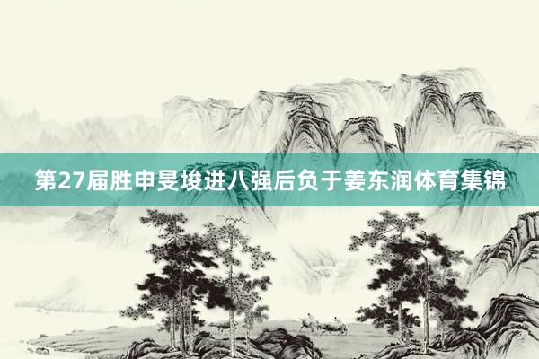 第27届胜申旻埈进八强后负于姜东润体育集锦