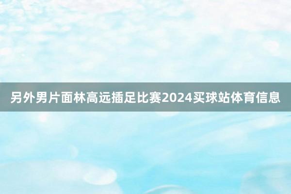 另外男片面林高远插足比赛2024买球站体育信息