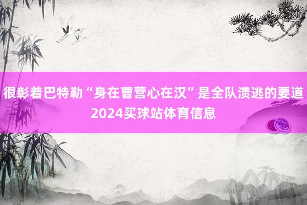 很彰着巴特勒“身在曹营心在汉”是全队溃逃的要道2024买球站体育信息