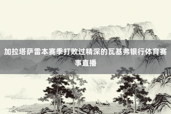 加拉塔萨雷本赛季打败过精深的瓦基弗银行体育赛事直播