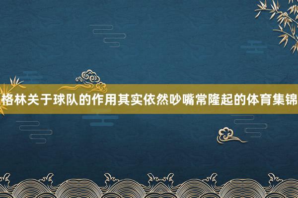 格林关于球队的作用其实依然吵嘴常隆起的体育集锦