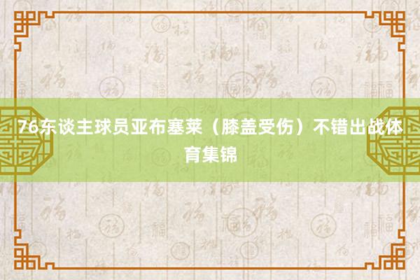 76东谈主球员亚布塞莱（膝盖受伤）不错出战体育集锦