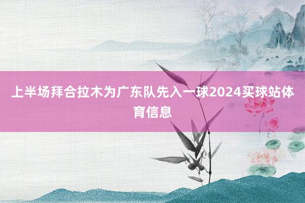 上半场拜合拉木为广东队先入一球2024买球站体育信息