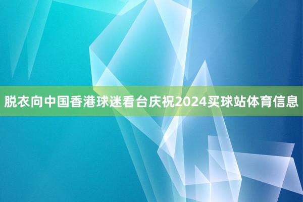 脱衣向中国香港球迷看台庆祝2024买球站体育信息