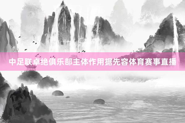 中足联卓绝俱乐部主体作用　　据先容体育赛事直播