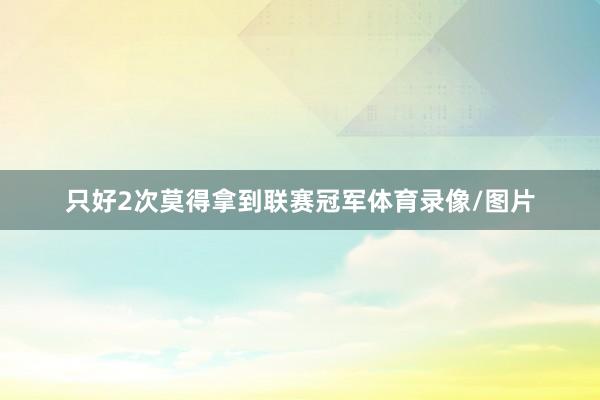 只好2次莫得拿到联赛冠军体育录像/图片
