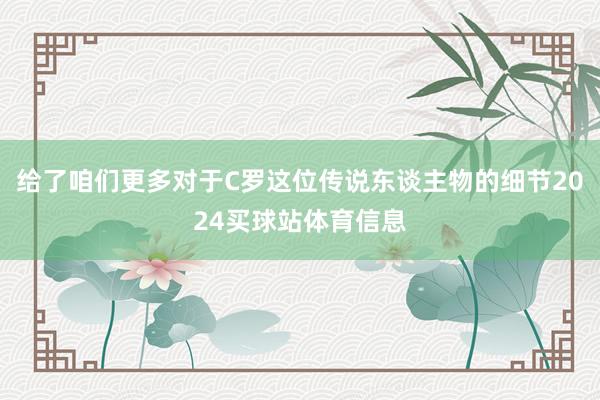 给了咱们更多对于C罗这位传说东谈主物的细节2024买球站体育信息