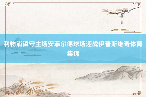 利物浦镇守主场安菲尔德球场迎战伊普斯维奇体育集锦
