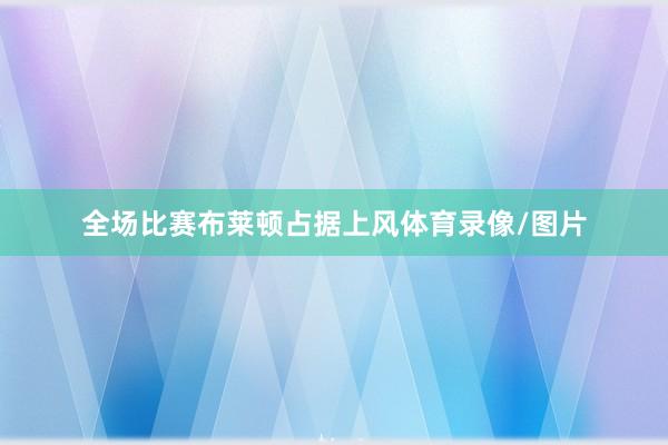 全场比赛布莱顿占据上风体育录像/图片