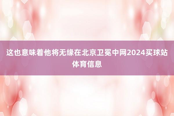 这也意味着他将无缘在北京卫冕中网2024买球站体育信息